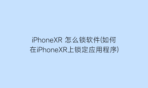 “iPhoneXR怎么锁软件(如何在iPhoneXR上锁定应用程序)